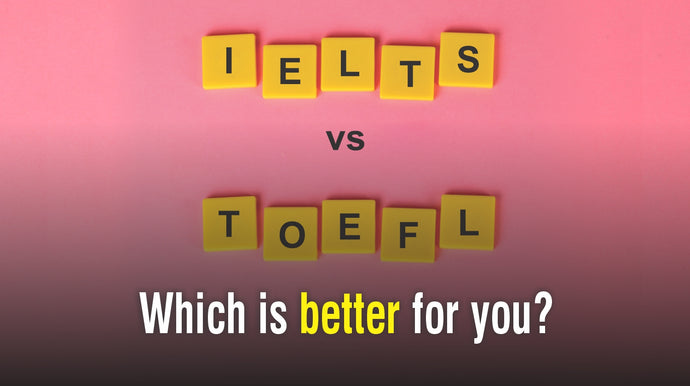 IELTS vs TOEFL - Which is better for you?